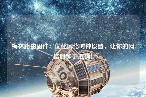 梅林路由固件：優化網絡時鐘設置，讓你的網絡時鐘更準確！