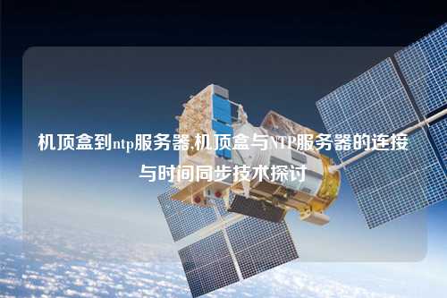 機頂盒到ntp服務器,機頂盒與NTP服務器的連接與時間同步技術(shù)探討