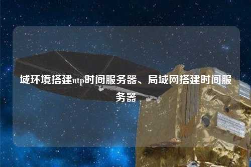 域環(huán)境搭建ntp時(shí)間服務(wù)器、局域網(wǎng)搭建時(shí)間服務(wù)器