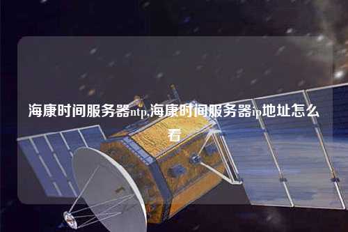 海康時間服務器ntp,?？禃r間服務器ip地址怎么看