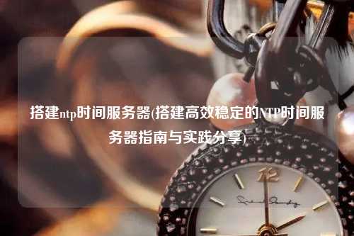 搭建ntp時間服務器(搭建高效穩(wěn)定的NTP時間服務器指南與實踐分享)