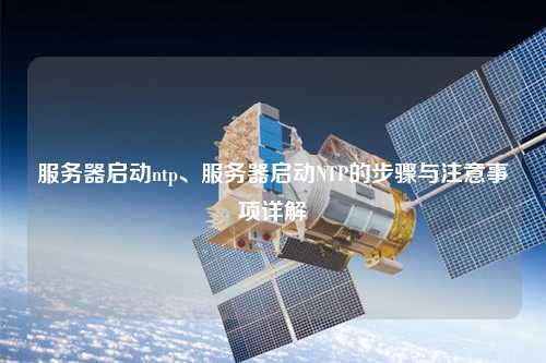 服務(wù)器啟動ntp、服務(wù)器啟動NTP的步驟與注意事項詳解